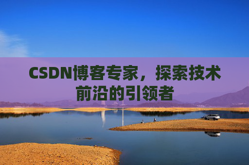CSDN博客专家，探索技术前沿的引领者